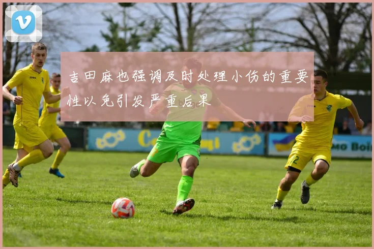 吉田麻也强调及时处理小伤的重要性以免引发严重后果