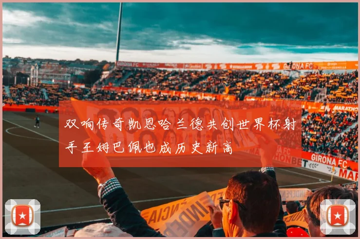 双响传奇凯恩哈兰德共创世界杯射手王姆巴佩也成历史新高