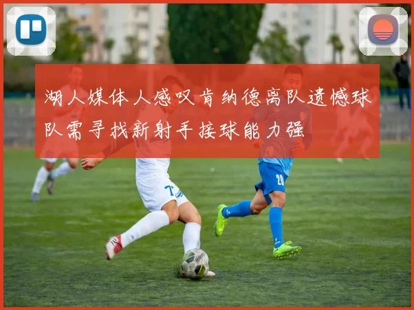 湖人媒体人感叹肯纳德离队遗憾球队需寻找新射手接球能力强