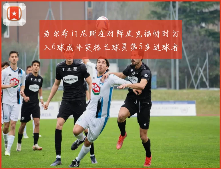 劳尔希门尼斯在对阵皮克福特时打入6球成非英格兰球员第5多进球者