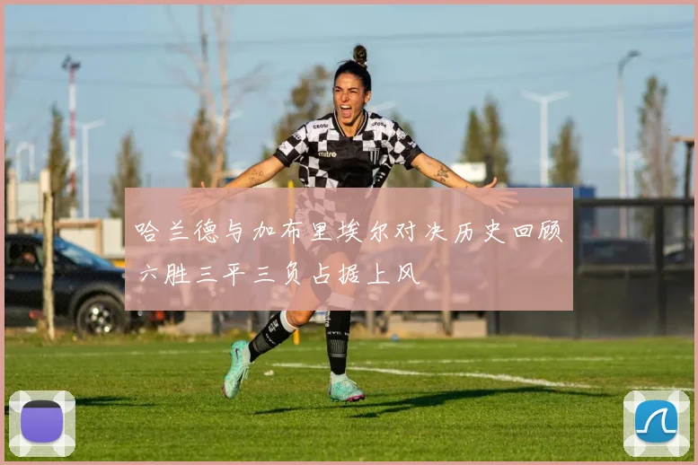 哈兰德与加布里埃尔对决历史回顾六胜三平三负占据上风