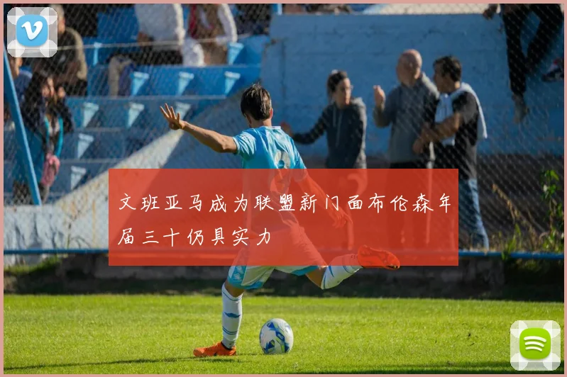 文班亚马成为联盟新门面布伦森年届三十仍具实力