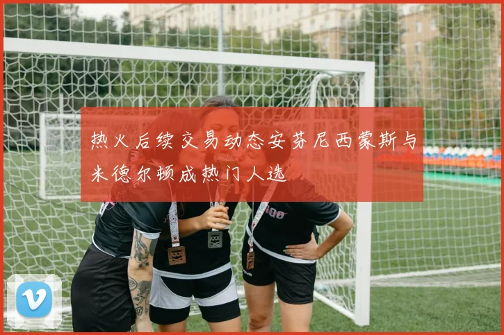 热火后续交易动态安芬尼西蒙斯与米德尔顿成热门人选