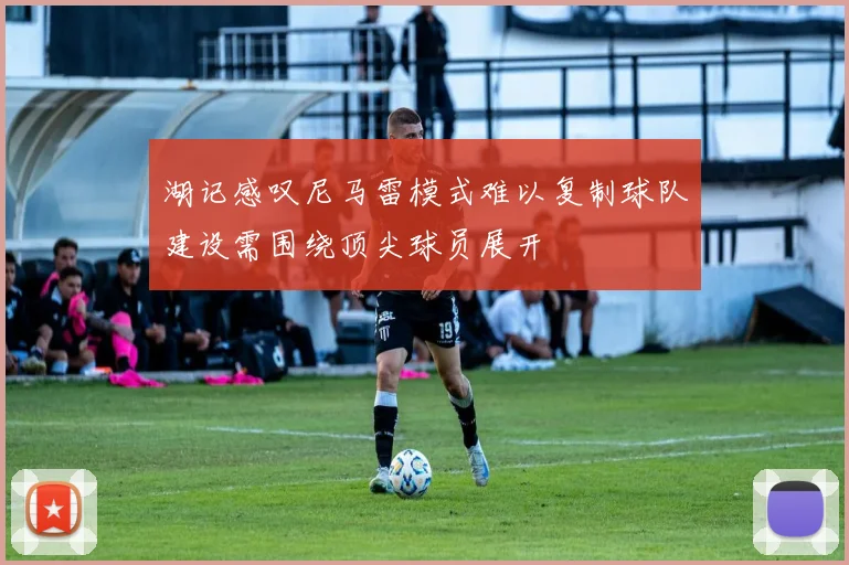 湖记感叹尼马雷模式难以复制球队建设需围绕顶尖球员展开