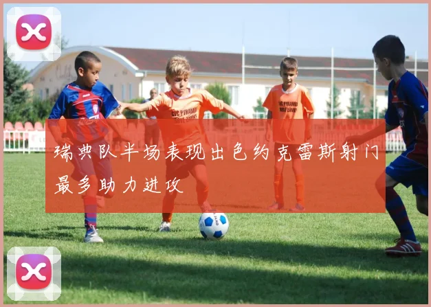 瑞典队半场表现出色约克雷斯射门最多助力进攻