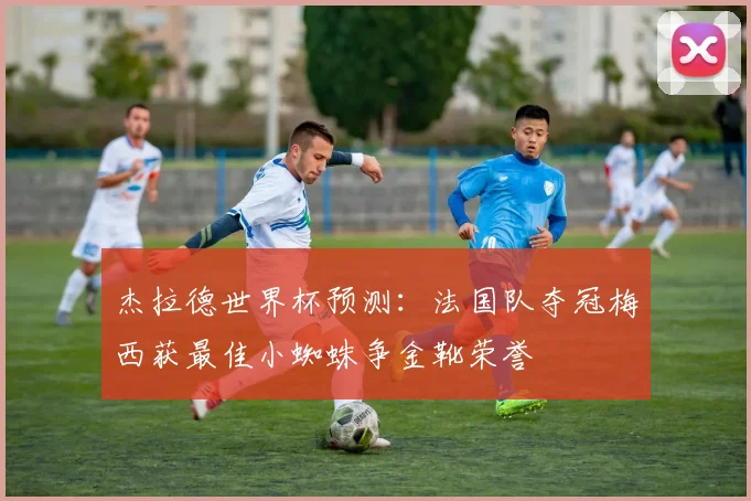 杰拉德世界杯预测：法国队夺冠梅西获最佳小蜘蛛争金靴荣誉