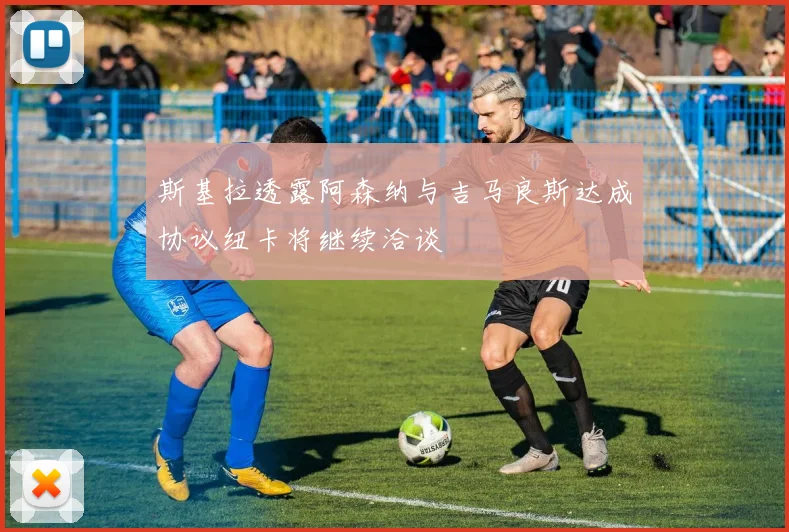斯基拉透露阿森纳与吉马良斯达成协议纽卡将继续洽谈