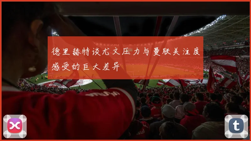 德里赫特谈尤文压力与曼联关注度感受的巨大差异